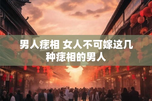 男人痣相 女人不可嫁这几种痣相的男人