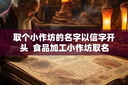 取个小作坊的名字以信字开头  食品加工小作坊取名