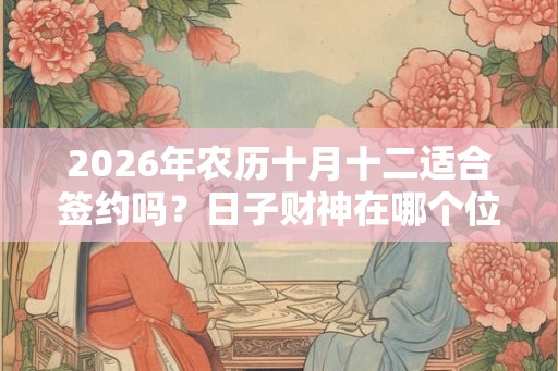 2026年农历十月十二适合签约吗?日子财神在哪个位置? 2026年农历十月十二适合签约吗?日子财神在哪个位置?