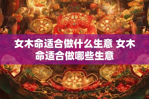 女木命适合做什么生意 女木命适合做哪些生意