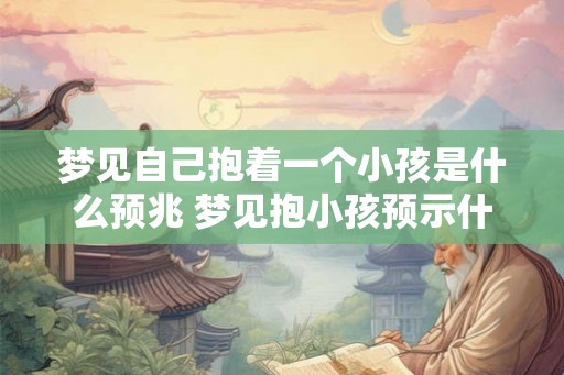 梦见自己抱着一个小孩是什么预兆 梦见抱小孩预示什么