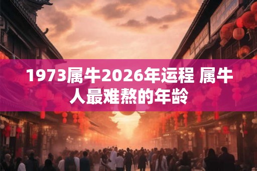 1973属牛2026年运程 属牛人最难熬的年龄