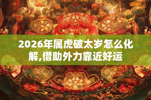 2026年属虎破太岁怎么化解,借助外力靠近好运