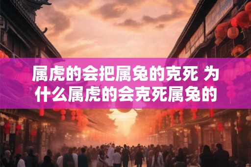 属虎的会把属兔的克死 为什么属虎的会克死属兔的