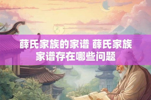 薛氏家族的家谱 薛氏家族家谱存在哪些问题