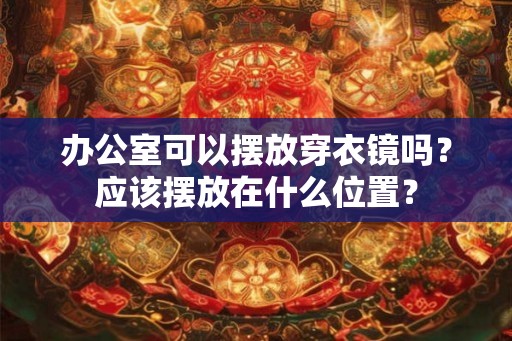 办公室可以摆放穿衣镜吗?应该摆放在什么位置? 办公室可以摆放穿衣镜吗?应该摆放在什么位置?