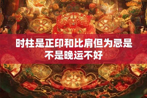 时柱是正印和比肩但为忌是不是晚运不好