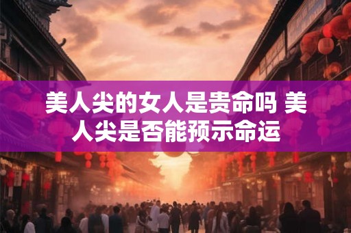 美人尖的女人是贵命吗 美人尖是否能预示命运 美人尖的女人是贵命吗 美人尖是否能预示命运