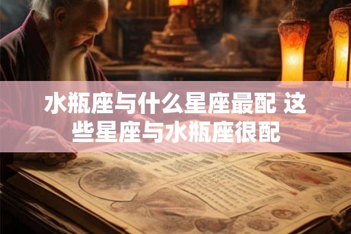 水瓶座与什么星座最配 这些星座与水瓶座很配