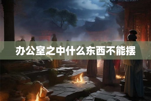 办公室之中什么东西不能摆 办公室之中什么东西不能摆