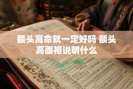 额头高命就一定好吗 额头高面相说明什么