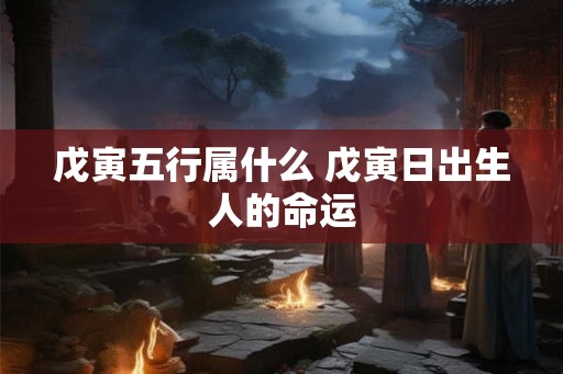 戊寅五行属什么 戊寅日出生人的命运