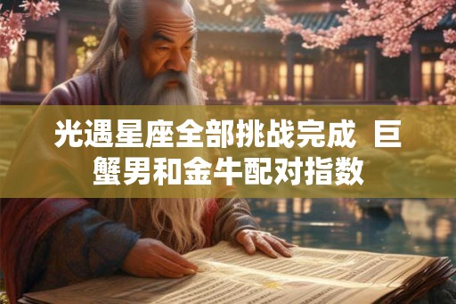 光遇星座全部挑战完成 巨蟹男和金牛配对指数 光遇星座全部挑战完成 巨蟹男和金牛配对指数