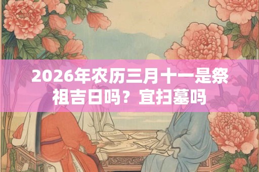 2026年农历三月十一是祭祖吉日吗？宜扫墓吗