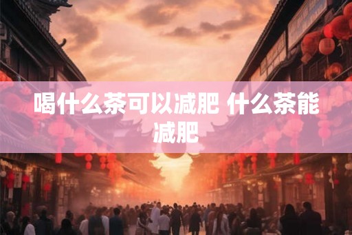 喝什么茶可以减肥 什么茶能减肥