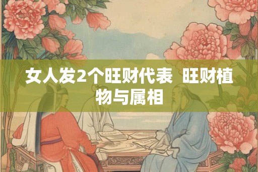 女人发2个旺财代表 旺财植物与属相 女人发2个旺财代表 旺财植物与属相