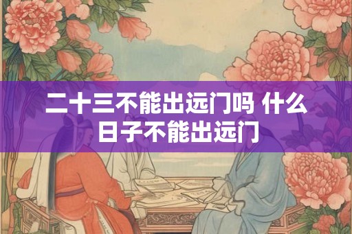 二十三不能出远门吗 什么日子不能出远门
