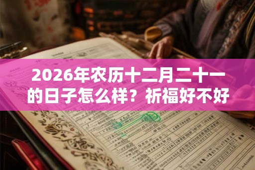 2026年农历十二月二十一的日子怎么样？祈福好不好？