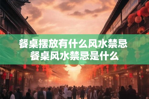 餐桌摆放有什么风水禁忌 餐桌风水禁忌是什么