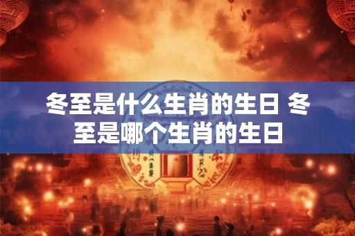 冬至是什么生肖的生日 冬至是哪个生肖的生日