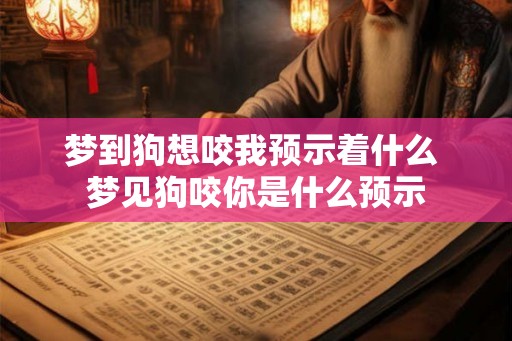 梦到狗想咬我预示着什么 梦见狗咬你是什么预示