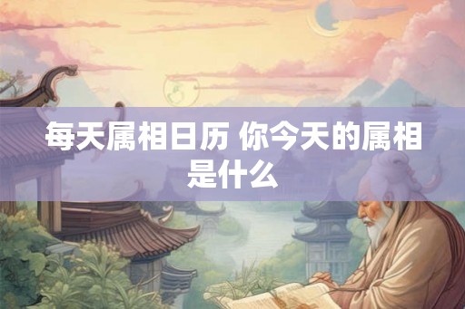 每天属相日历 你今天的属相是什么