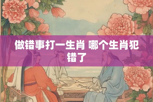 做错事打一生肖 哪个生肖犯错了