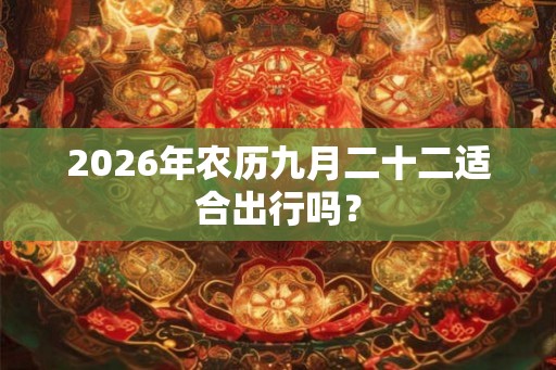 2026年农历九月二十二适合出行吗? 2026年农历九月二十二适合出行吗?