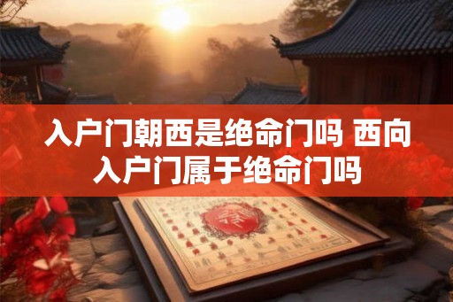 入户门朝西是绝命门吗 西向入户门属于绝命门吗