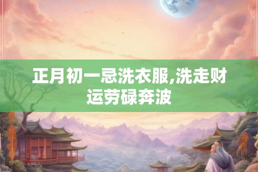 正月初一忌洗衣服,洗走财运劳碌奔波