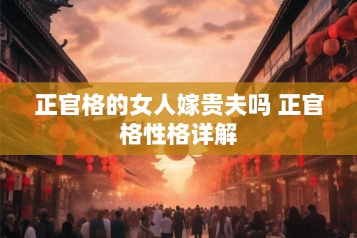 正官格的女人嫁贵夫吗 正官格性格详解 正官格的女人嫁贵夫吗 正官格性格详解