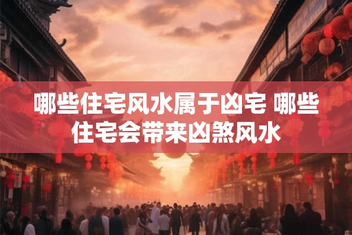 哪些住宅风水属于凶宅 哪些住宅会带来凶煞风水