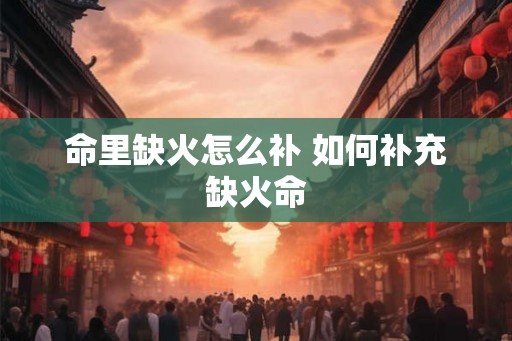 命里缺火怎么补 如何补充缺火命