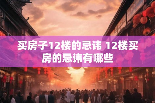 买房子12楼的忌讳 12楼买房的忌讳有哪些