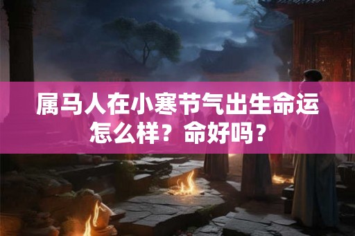 属马人在小寒节气出生命运怎么样？命好吗？