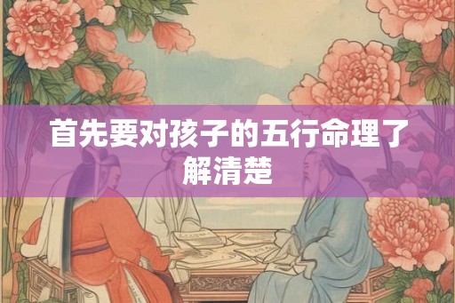 首先要对孩子的五行命理了解清楚
