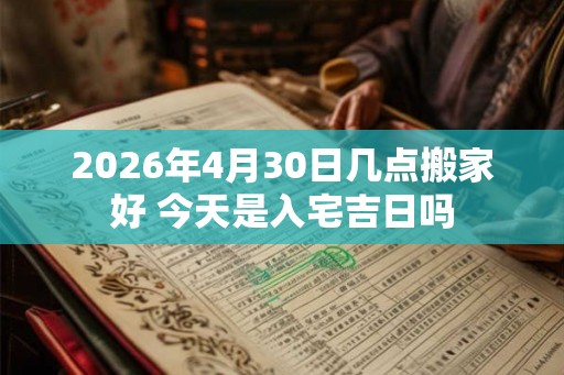 2026年4月30日几点搬家好 今天是入宅吉日吗