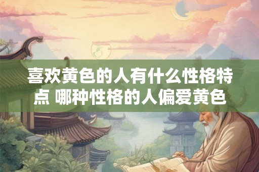 喜欢黄色的人有什么性格特点 哪种性格的人偏爱黄色