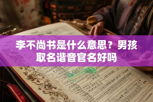 李不尚书是什么意思?男孩取名谐音官名好吗 李不尚书是什么意思?男孩取名谐音官名好吗