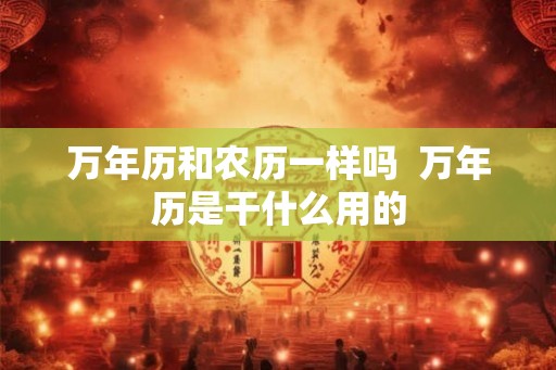万年历和农历一样吗  万年历是干什么用的