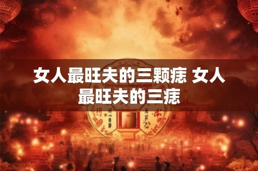 女人最旺夫的三颗痣 女人最旺夫的三痣 女人最旺夫的三颗痣 女人最旺夫的三痣