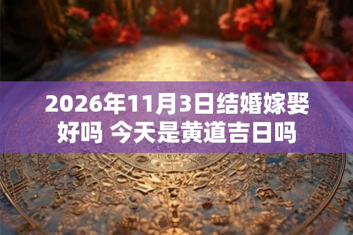 2026年11月3日结婚嫁娶好吗 今天是黄道吉日吗