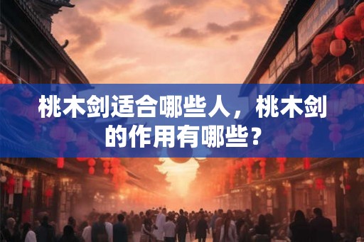 桃木剑适合哪些人，桃木剑的作用有哪些？