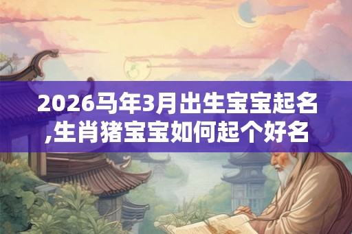 2026马年3月出生宝宝起名,生肖猪宝宝如何起个好名字? 2026马年3月出生宝宝起名,生肖猪宝宝如何起个好名字?