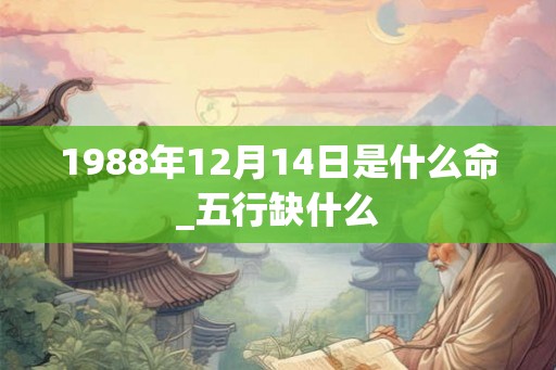 1988年12月14日是什么命_五行缺什么 1988年12月14日是什么命_五行缺什么