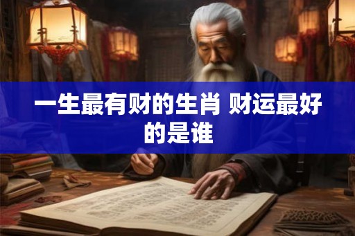 一生最有财的生肖 财运最好的是谁