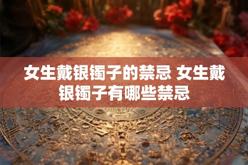 女生戴银镯子的禁忌 女生戴银镯子有哪些禁忌