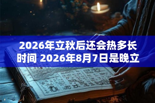 2026年立秋后还会热多长时间 2026年8月7日是晚立秋吗