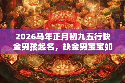 2026马年正月初九五行缺金男孩起名，缺金男宝宝如何起名？