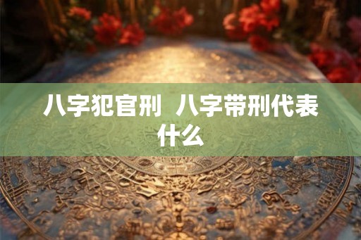 八字犯官刑  八字带刑代表什么